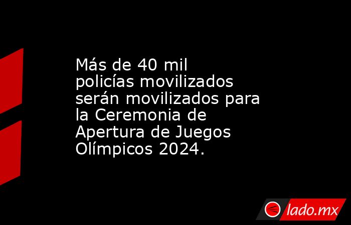 Más de 40 mil policías movilizados serán movilizados para la Ceremonia de Apertura de Juegos Olímpicos 2024.. Noticias en tiempo real