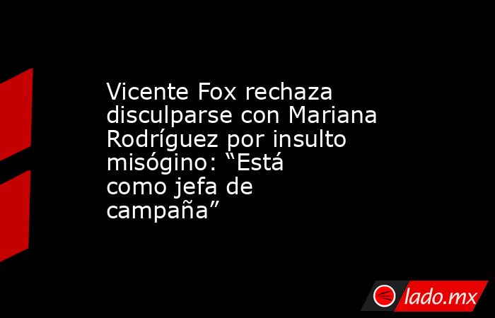 Vicente Fox rechaza disculparse con Mariana Rodríguez por insulto misógino: “Está como jefa de campaña”. Noticias en tiempo real