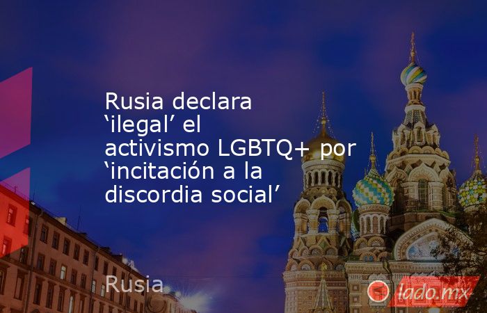 Rusia declara ‘ilegal’ el activismo LGBTQ+ por ‘incitación a la discordia social’. Noticias en tiempo real