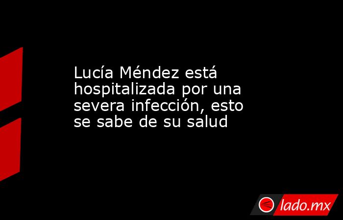 Lucía Méndez está hospitalizada por una severa infección, esto se sabe de su salud. Noticias en tiempo real