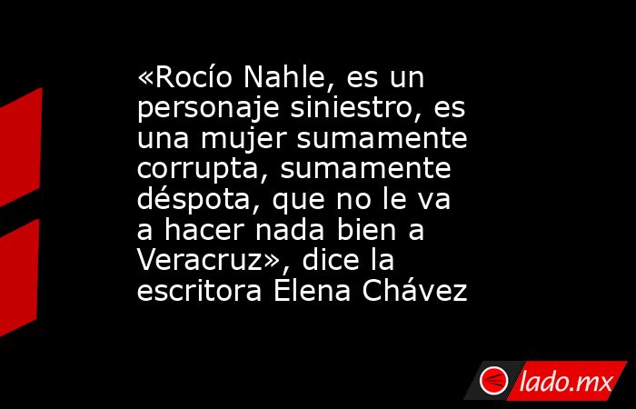«Rocío Nahle, es un personaje siniestro, es una mujer sumamente corrupta, sumamente déspota, que no le va a hacer nada bien a Veracruz», dice la escritora Elena Chávez. Noticias en tiempo real