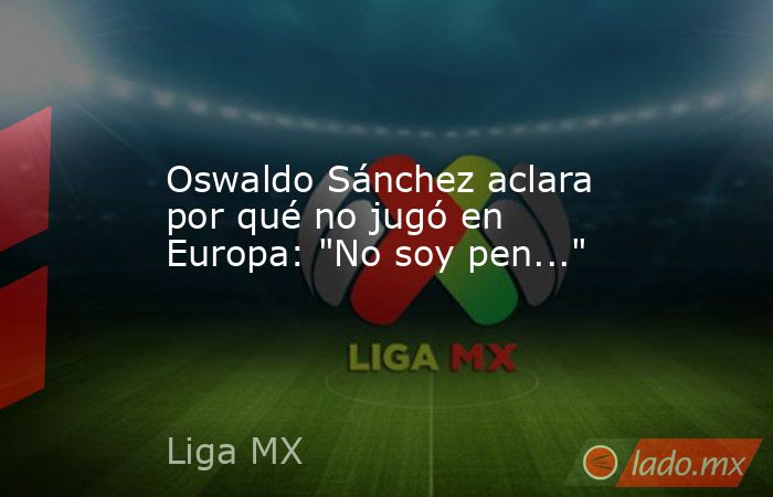 Oswaldo Sánchez aclara por qué no jugó en Europa: 