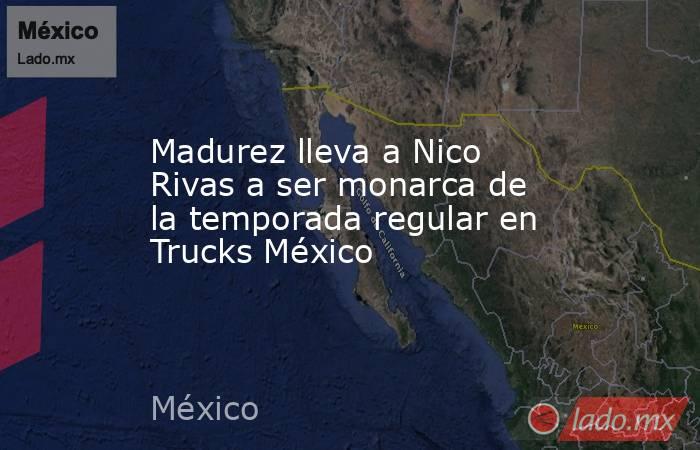 Madurez lleva a Nico Rivas a ser monarca de la temporada regular en Trucks México. Noticias en tiempo real