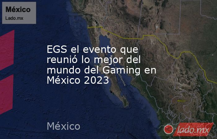 EGS el evento que reunió lo mejor del mundo del Gaming en México 2023. Noticias en tiempo real