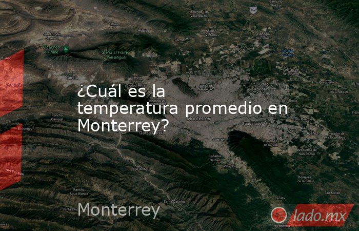 ¿Cuál es la temperatura promedio en Monterrey?. Noticias en tiempo real