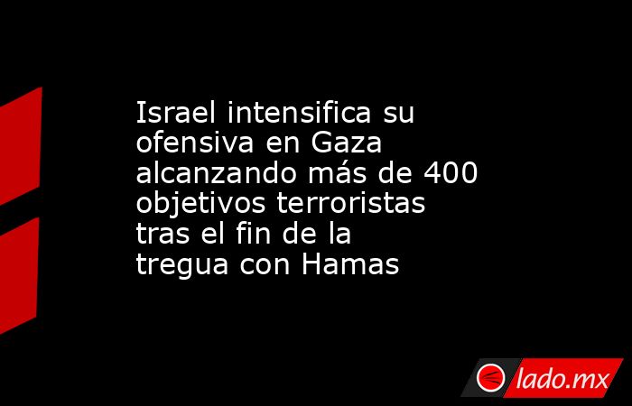 Israel intensifica su ofensiva en Gaza alcanzando más de 400 objetivos terroristas tras el fin de la tregua con Hamas. Noticias en tiempo real