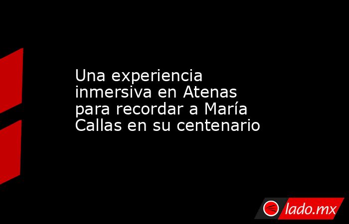 Una experiencia inmersiva en Atenas para recordar a María Callas en su centenario. Noticias en tiempo real