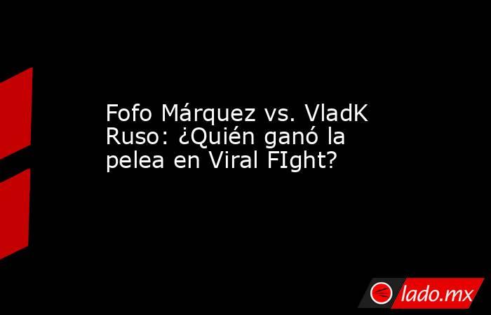 Fofo Márquez vs. VladK Ruso: ¿Quién ganó la pelea en Viral FIght?. Noticias en tiempo real