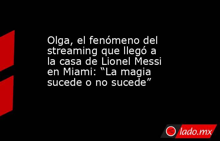 Olga, el fenómeno del streaming que llegó a la casa de Lionel Messi en Miami: “La magia sucede o no sucede”. Noticias en tiempo real