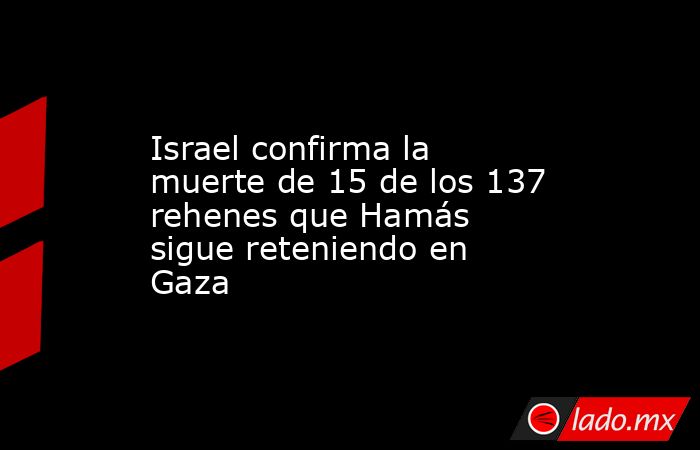Israel confirma la muerte de 15 de los 137 rehenes que Hamás sigue reteniendo en Gaza. Noticias en tiempo real