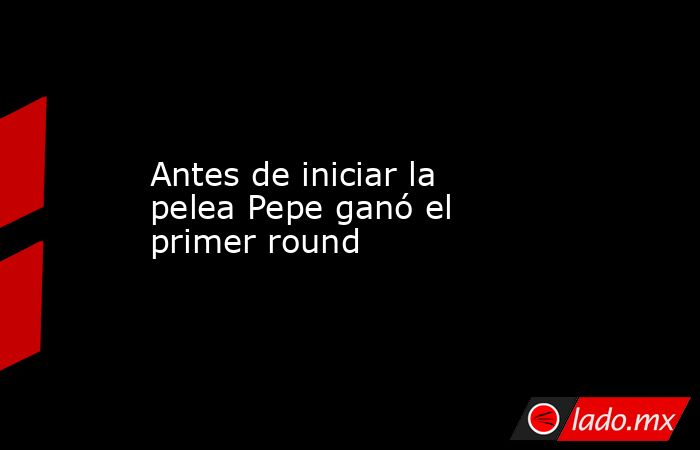 Antes de iniciar la pelea Pepe ganó el primer round. Noticias en tiempo real