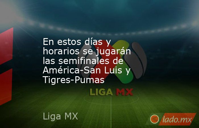 En estos días y horarios se jugarán las semifinales de América-San Luis y Tigres-Pumas. Noticias en tiempo real
