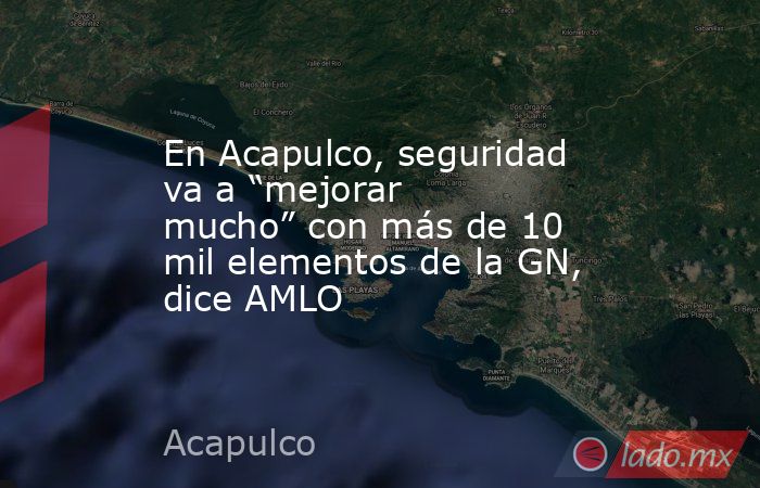 En Acapulco, seguridad va a “mejorar mucho” con más de 10 mil elementos de la GN, dice AMLO. Noticias en tiempo real