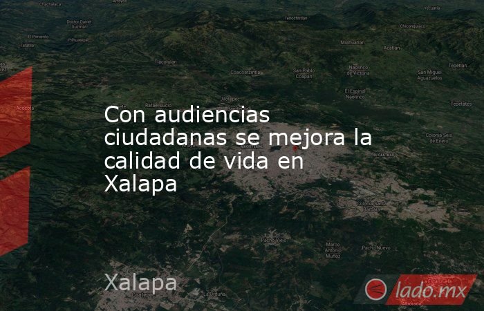 Con audiencias ciudadanas se mejora la calidad de vida en Xalapa. Noticias en tiempo real