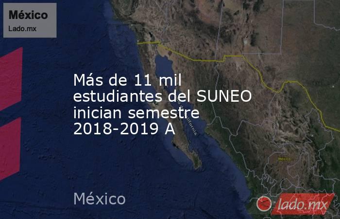 Más de 11 mil estudiantes del SUNEO inician semestre 2018-2019 A. Noticias en tiempo real