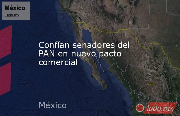 Confían senadores del PAN en nuevo pacto comercial. Noticias en tiempo real