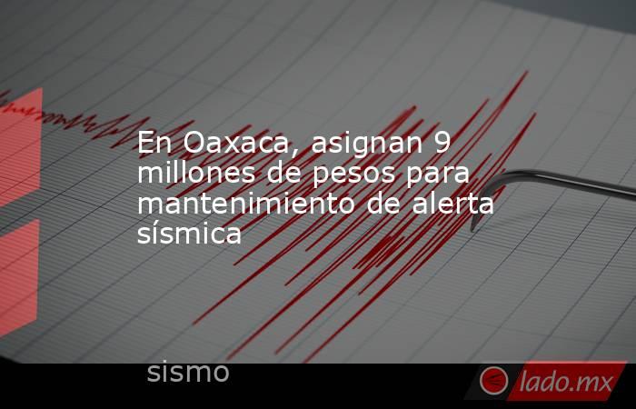En Oaxaca, asignan 9 millones de pesos para mantenimiento de alerta sísmica. Noticias en tiempo real