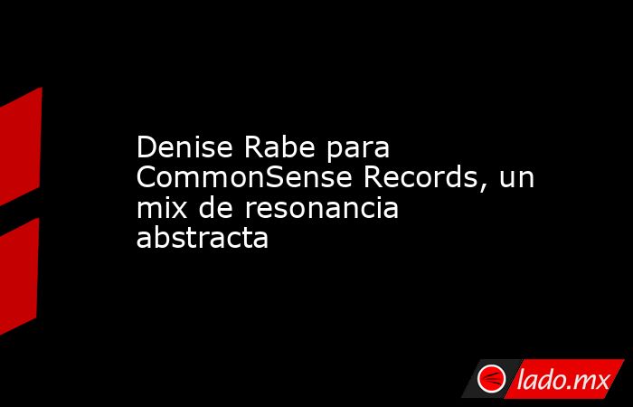 Denise Rabe para CommonSense Records, un mix de resonancia abstracta. Noticias en tiempo real