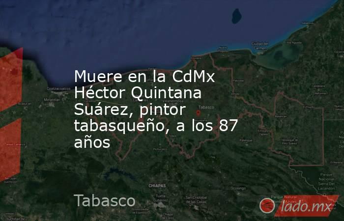 Muere en la CdMx Héctor Quintana Suárez, pintor tabasqueño, a los 87 años. Noticias en tiempo real