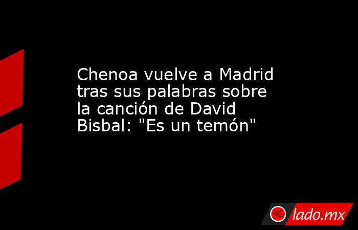 Chenoa vuelve a Madrid tras sus palabras sobre la canción de David Bisbal: 