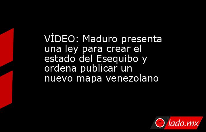VÍDEO: Maduro presenta una ley para crear el estado del Esequibo y ordena publicar un nuevo mapa venezolano. Noticias en tiempo real