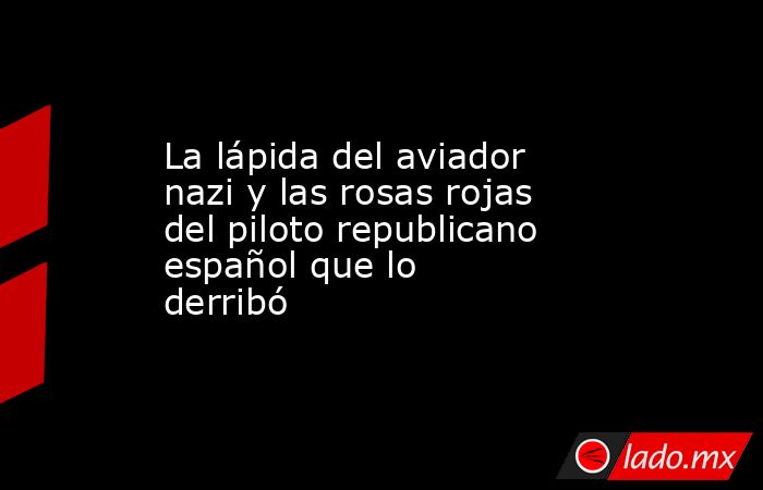 La lápida del aviador nazi y las rosas rojas del piloto republicano español que lo derribó. Noticias en tiempo real