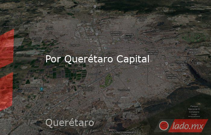 Por Querétaro Capital. Noticias en tiempo real