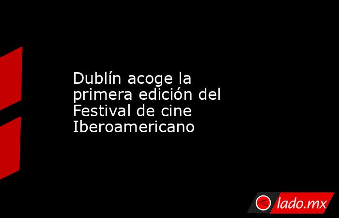 Dublín acoge la primera edición del Festival de cine Iberoamericano. Noticias en tiempo real
