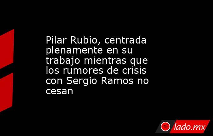 Pilar Rubio, centrada plenamente en su trabajo mientras que los rumores de crisis con Sergio Ramos no cesan. Noticias en tiempo real