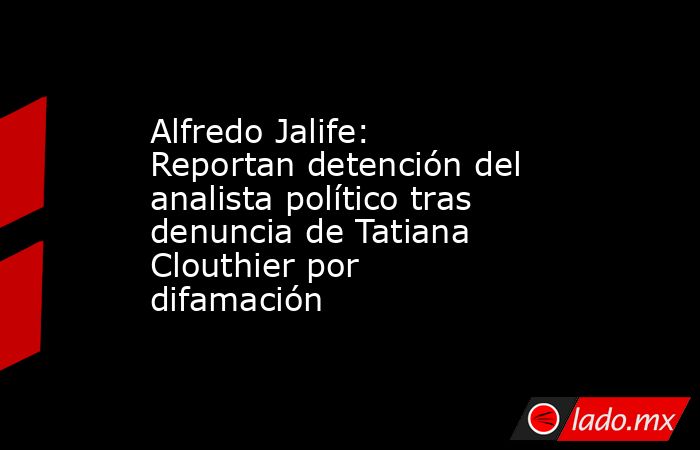 Alfredo Jalife: Reportan detención del analista político tras denuncia de Tatiana Clouthier por difamación. Noticias en tiempo real