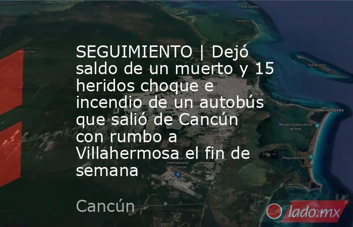 SEGUIMIENTO | Dejó saldo de un muerto y 15 heridos choque e incendio de un autobús que salió de Cancún con rumbo a Villahermosa el fin de semana. Noticias en tiempo real
