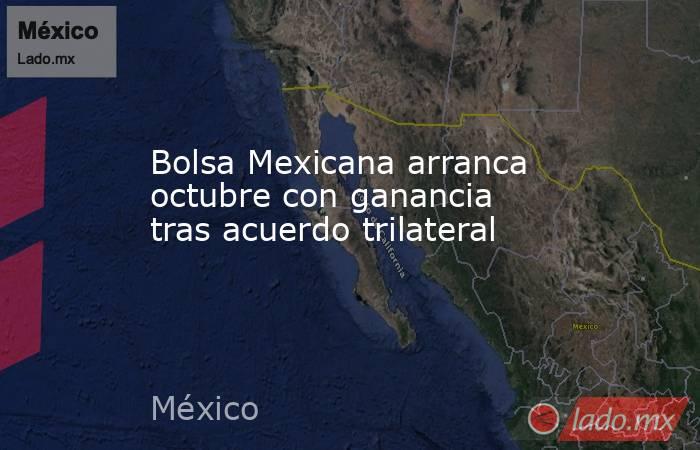 Bolsa Mexicana arranca octubre con ganancia tras acuerdo trilateral. Noticias en tiempo real