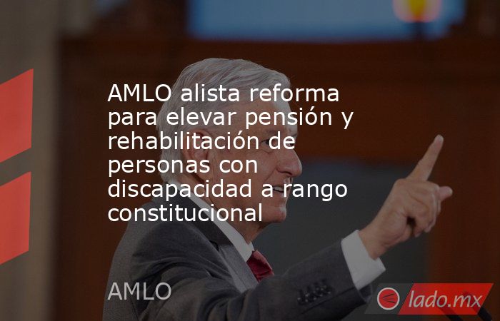 AMLO alista reforma para elevar pensión y rehabilitación de personas con discapacidad a rango constitucional. Noticias en tiempo real