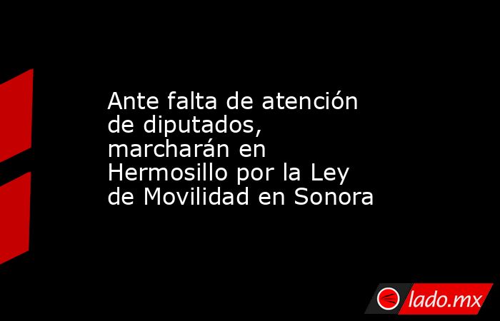 Ante falta de atención de diputados, marcharán en Hermosillo por la Ley de Movilidad en Sonora. Noticias en tiempo real