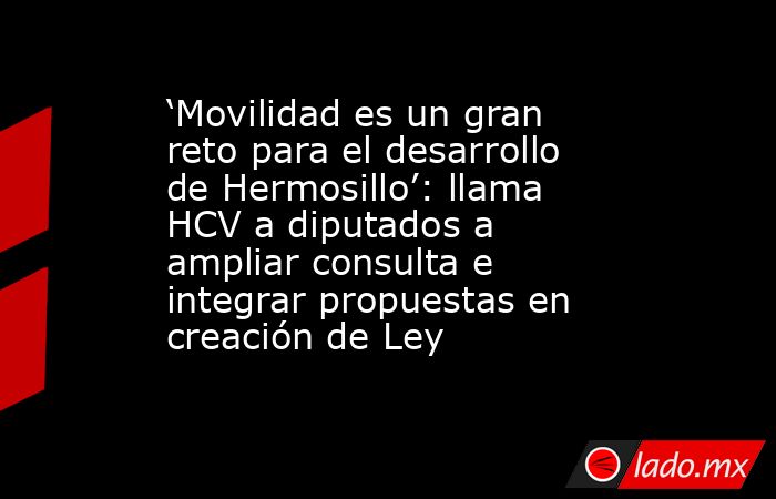 ‘Movilidad es un gran reto para el desarrollo de Hermosillo’: llama HCV a diputados a ampliar consulta e integrar propuestas en creación de Ley. Noticias en tiempo real