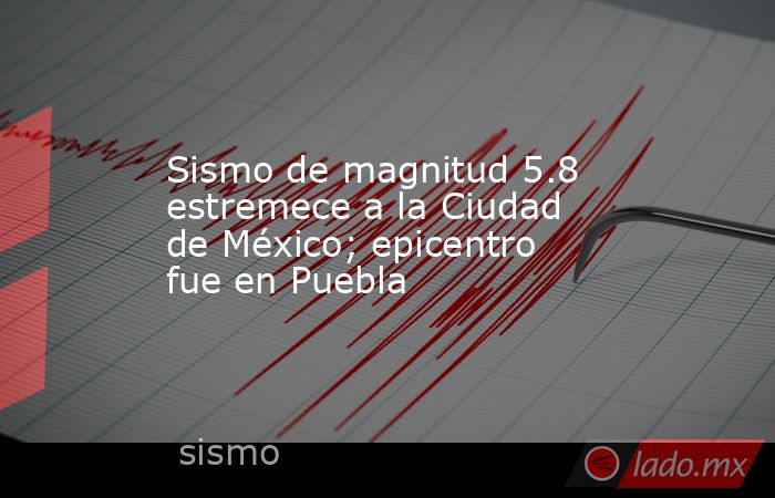 Sismo de magnitud 5.8 estremece a la Ciudad de México; epicentro fue en Puebla. Noticias en tiempo real