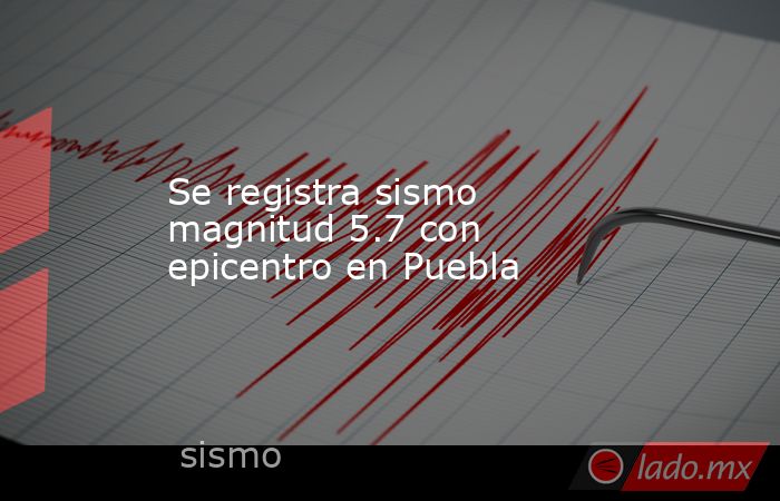 Se registra sismo magnitud 5.7 con epicentro en Puebla. Noticias en tiempo real