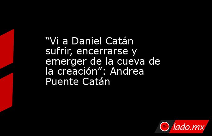 “Vi a Daniel Catán sufrir, encerrarse y emerger de la cueva de la creación”: Andrea Puente Catán. Noticias en tiempo real