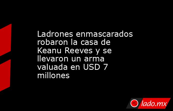 Ladrones enmascarados robaron la casa de Keanu Reeves y se llevaron un arma valuada en USD 7 millones. Noticias en tiempo real