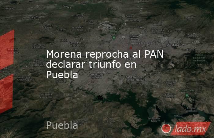 Morena reprocha al PAN declarar triunfo en Puebla. Noticias en tiempo real