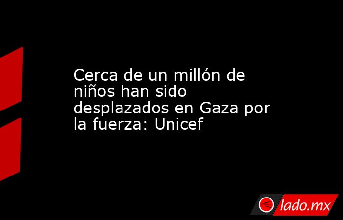 Cerca de un millón de niños han sido desplazados en Gaza por la fuerza: Unicef. Noticias en tiempo real