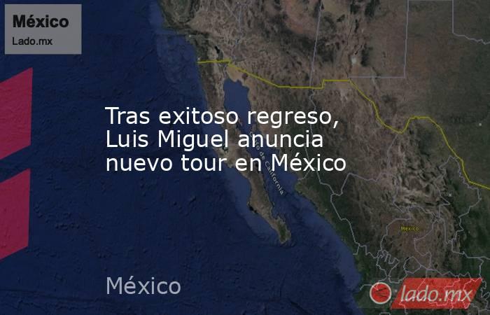 Tras exitoso regreso, Luis Miguel anuncia nuevo tour en México. Noticias en tiempo real