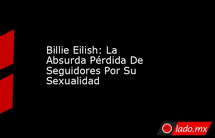 Billie Eilish: La Absurda Pérdida De Seguidores Por Su Sexualidad. Noticias en tiempo real
