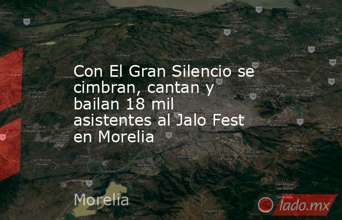 Con El Gran Silencio se cimbran, cantan y bailan 18 mil asistentes al Jalo Fest en Morelia. Noticias en tiempo real