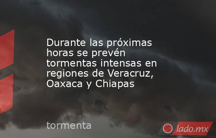 Durante las próximas horas se prevén tormentas intensas en regiones de Veracruz, Oaxaca y Chiapas. Noticias en tiempo real