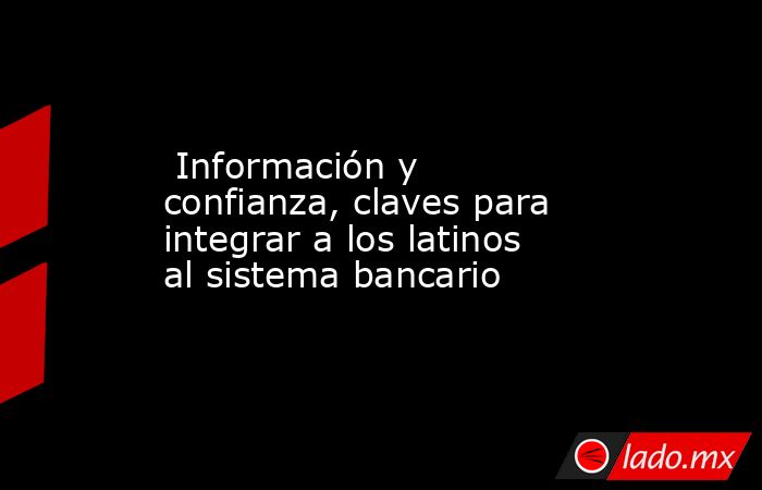  Información y confianza, claves para integrar a los latinos al sistema bancario. Noticias en tiempo real