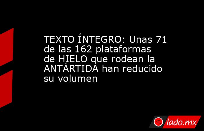 TEXTO ÍNTEGRO: Unas 71 de las 162 plataformas de HIELO que rodean la ANTÁRTIDA han reducido su volumen. Noticias en tiempo real