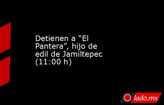 Detienen a “El Pantera”, hijo de edil de Jamiltepec (11:00 h). Noticias en tiempo real