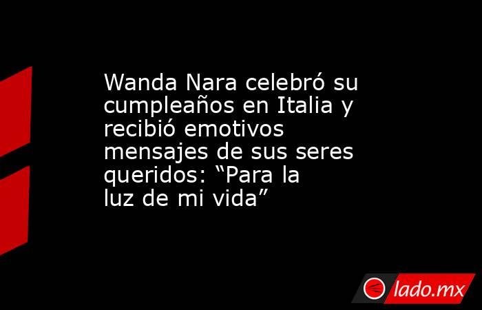 Wanda Nara celebró su cumpleaños en Italia y recibió emotivos mensajes de sus seres queridos: “Para la luz de mi vida”. Noticias en tiempo real