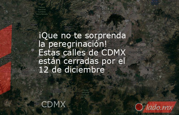 ¡Que no te sorprenda la peregrinación! Estas calles de CDMX están cerradas por el 12 de diciembre. Noticias en tiempo real